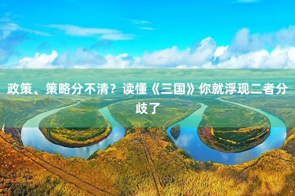 政策、策略分不清？读懂《三国》你就浮现二者分歧了