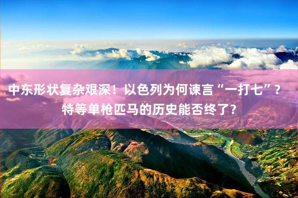 中东形状复杂艰深！以色列为何谏言“一打七”？ 特等单枪匹马的历史能否终了？
