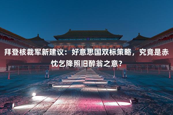 拜登核裁军新建议：好意思国双标策略，究竟是赤忱乞降照旧醉翁之意？