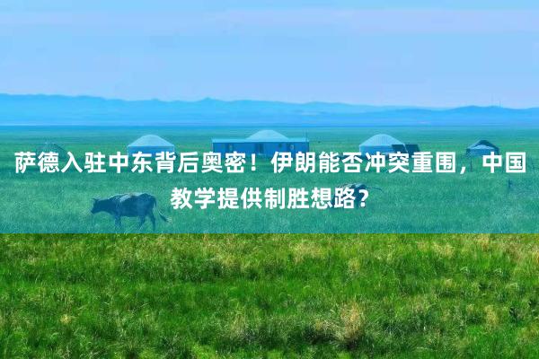 萨德入驻中东背后奥密！伊朗能否冲突重围，中国教学提供制胜想路？