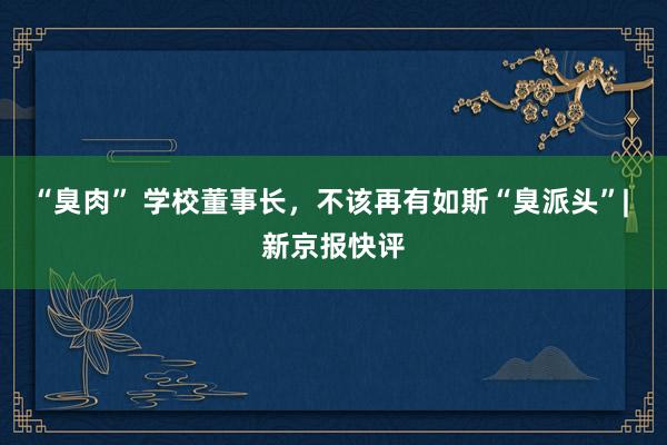 “臭肉” 学校董事长，不该再有如斯“臭派头”| 新京报快评