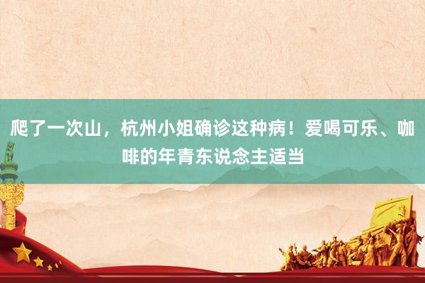 爬了一次山，杭州小姐确诊这种病！爱喝可乐、咖啡的年青东说念主适当