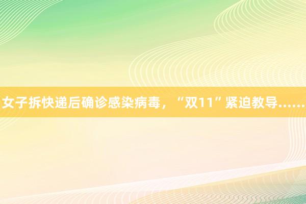 女子拆快递后确诊感染病毒,“双11”紧迫教导......