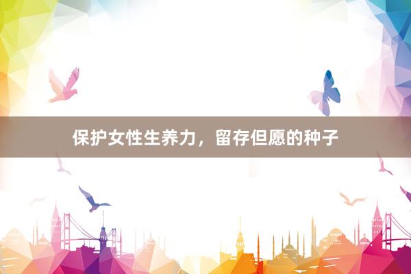 保护女性生养力，留存但愿的种子
