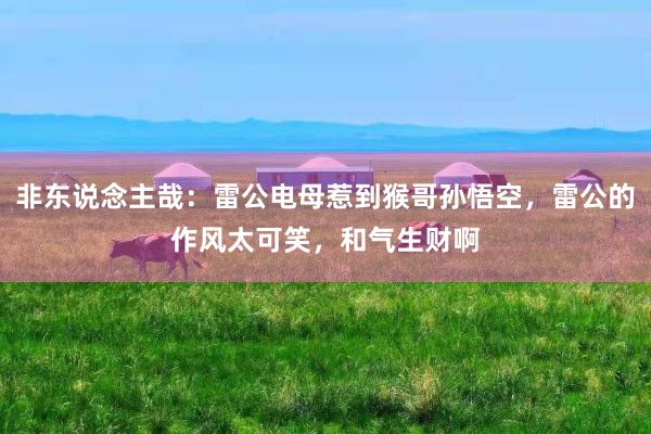 非东说念主哉：雷公电母惹到猴哥孙悟空，雷公的作风太可笑，和气生财啊