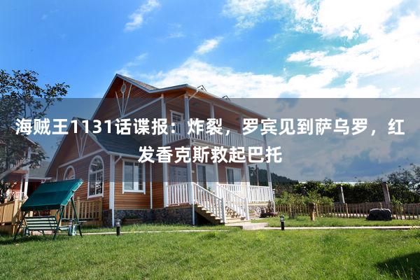 海贼王1131话谍报：炸裂，罗宾见到萨乌罗，红发香克斯救起巴托