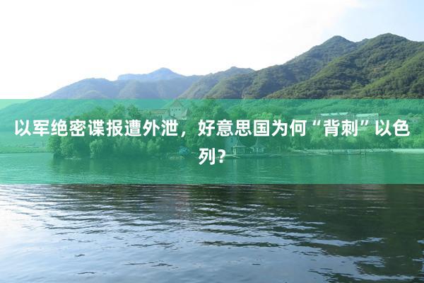 以军绝密谍报遭外泄，好意思国为何“背刺”以色列？