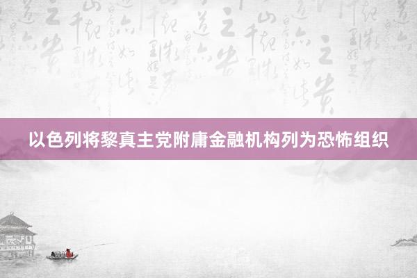 以色列将黎真主党附庸金融机构列为恐怖组织