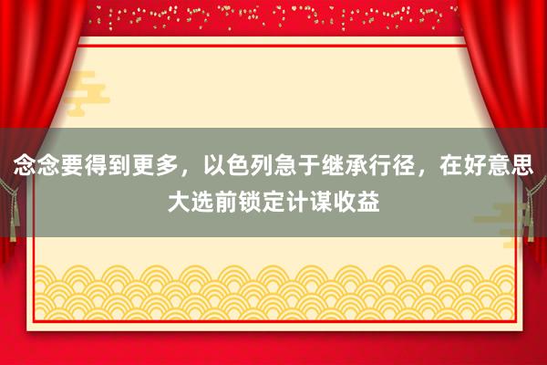 念念要得到更多，以色列急于继承行径，在好意思大选前锁定计谋收益