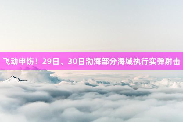 飞动申饬！29日、30日渤海部分海域执行实弹射击
