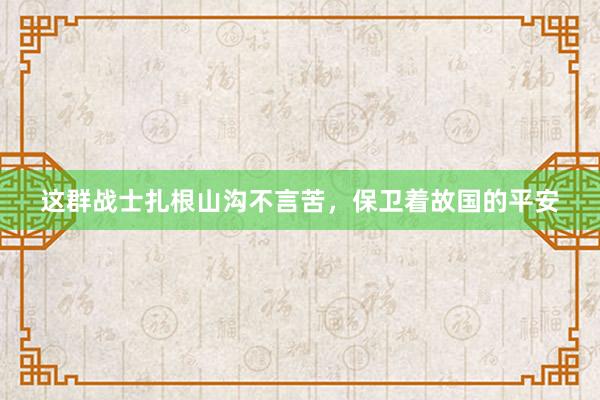 这群战士扎根山沟不言苦，保卫着故国的平安