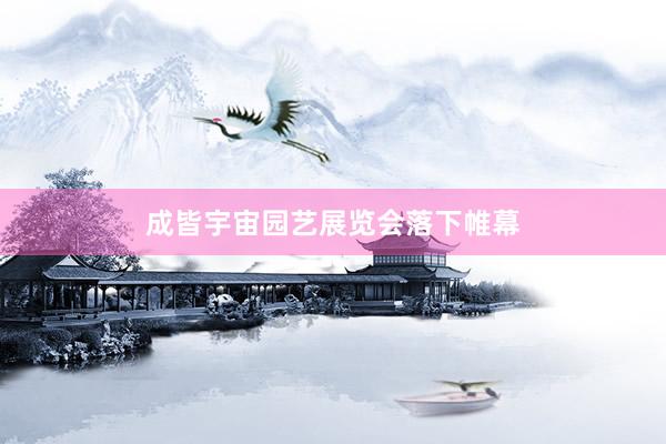 成皆宇宙园艺展览会落下帷幕