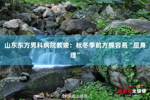山东东方男科病院教唆：秋冬季前方腺容易“屈身理”