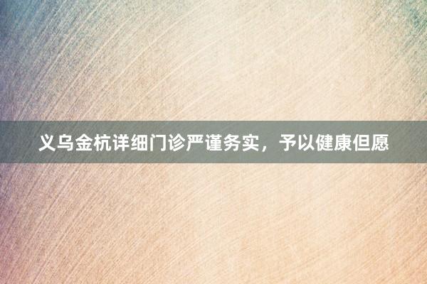 义乌金杭详细门诊严谨务实，予以健康但愿