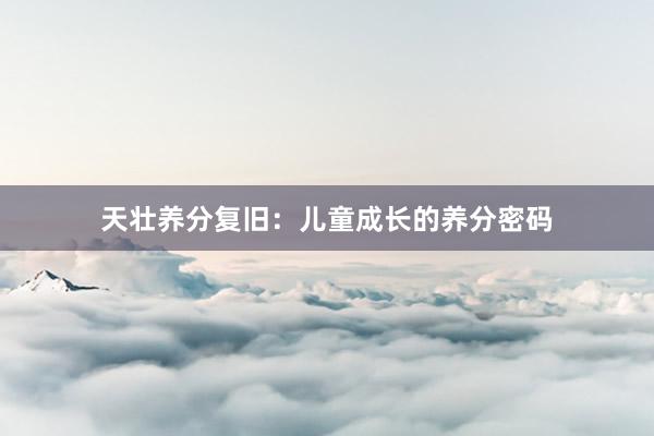 天壮养分复旧：儿童成长的养分密码
