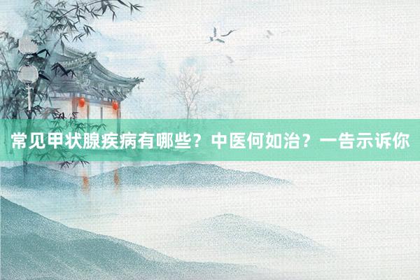 常见甲状腺疾病有哪些？中医何如治？一告示诉你
