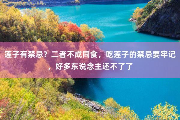 莲子有禁忌？二者不成同食，吃莲子的禁忌要牢记，好多东说念主还不了了