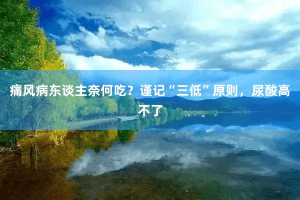 痛风病东谈主奈何吃？谨记“三低”原则，尿酸高不了