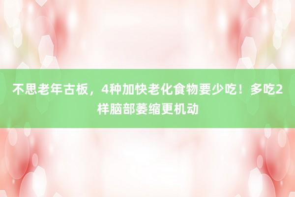 不思老年古板，4种加快老化食物要少吃！多吃2样脑部萎缩更机动