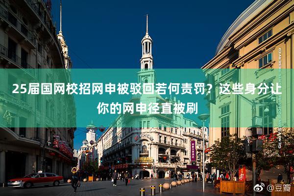 25届国网校招网申被驳回若何责罚？这些身分让你的网申径直被刷