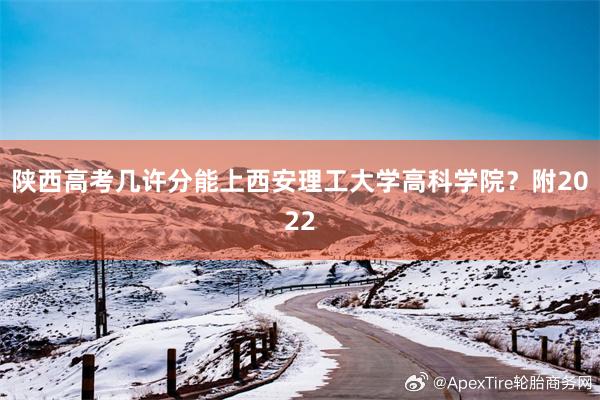 陕西高考几许分能上西安理工大学高科学院？附2022