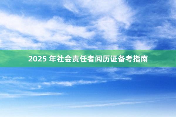 2025 年社会责任者阅历证备考指南