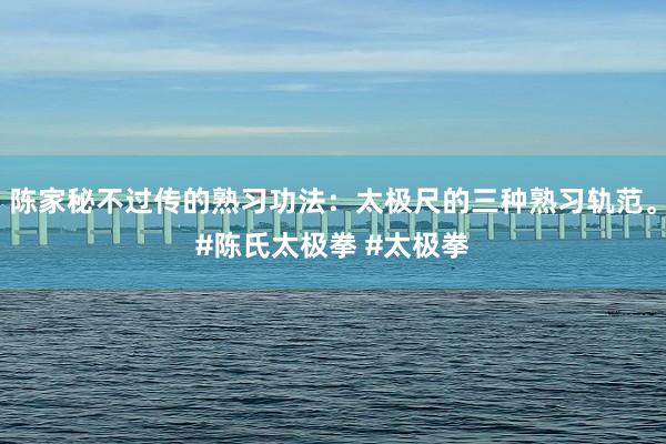 陈家秘不过传的熟习功法：太极尺的三种熟习轨范。#陈氏太极拳 #太极拳