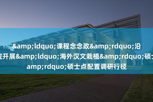 &ldquo;课程念念政&rdquo;沿海行！盐城工学院开展&ldquo;海外汉文栽植&rdquo;硕士点配置调研行径