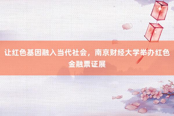 让红色基因融入当代社会，南京财经大学举办红色金融票证展