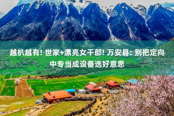 越扒越有! 世家+漂亮女干部! 万安县: 别把定向中专当成设备选好意思
