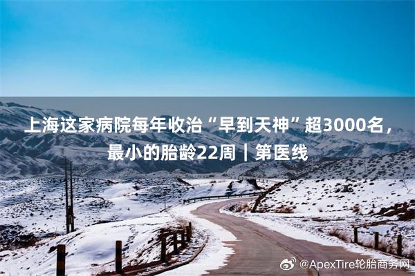 上海这家病院每年收治“早到天神”超3000名，最小的胎龄22周｜第医线