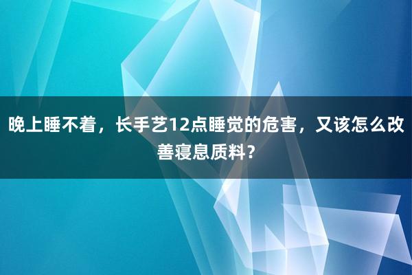 晚上睡不着，长手艺12点睡觉的危害，又该怎么改善寝息质料？