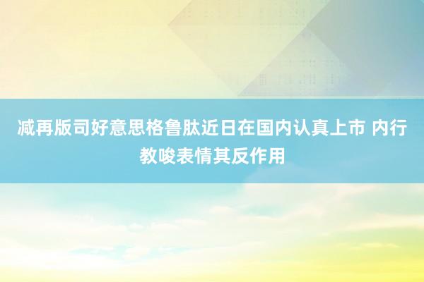 减再版司好意思格鲁肽近日在国内认真上市 内行教唆表情其反作用