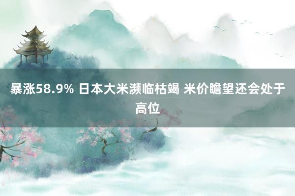 暴涨58.9% 日本大米濒临枯竭 米价瞻望还会处于高位