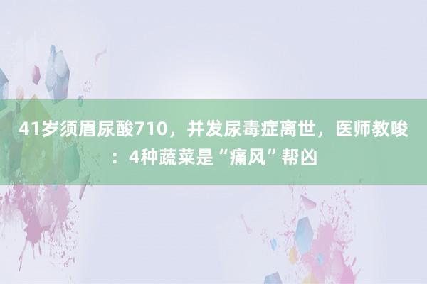 41岁须眉尿酸710，并发尿毒症离世，医师教唆：4种蔬菜是“痛风”帮凶