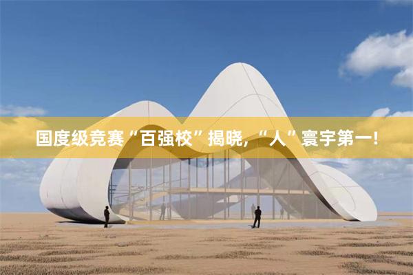 国度级竞赛“百强校”揭晓, “人”寰宇第一!