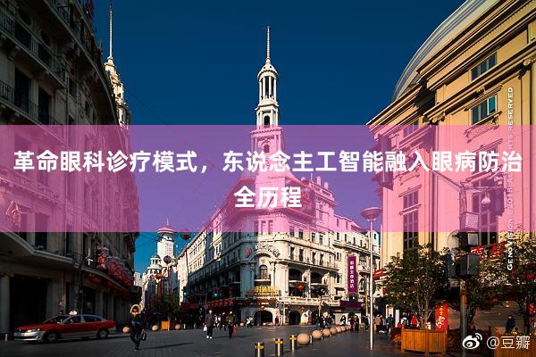 革命眼科诊疗模式，东说念主工智能融入眼病防治全历程