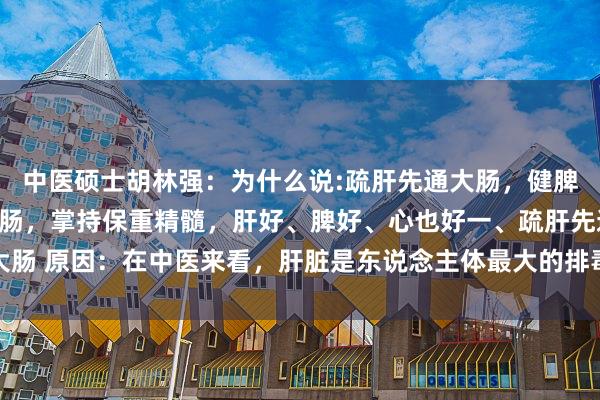 中医硕士胡林强:为什么说:疏肝先通大肠,健脾先泄膀胱,补心先清小肠,掌持保重精髓,肝好、脾好、心也好一、疏肝先通大肠 原因:在中医来看,肝脏是东说念主体最大的排毒器官,而大肠即是其传送...