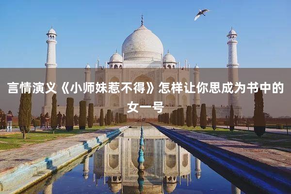 言情演义《小师妹惹不得》怎样让你思成为书中的女一号
