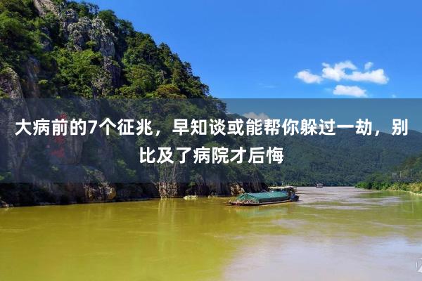 大病前的7个征兆，早知谈或能帮你躲过一劫，别比及了病院才后悔