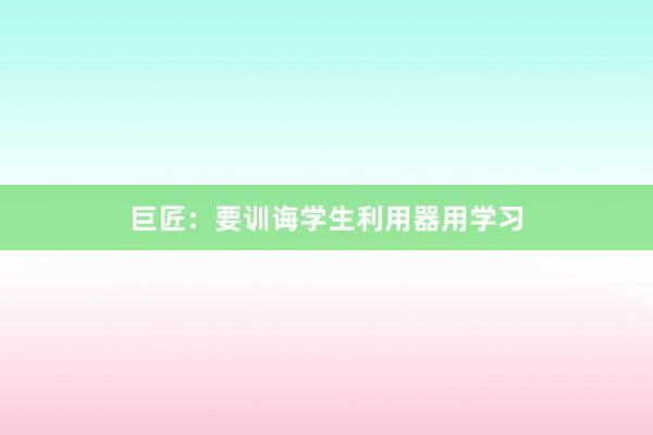 巨匠：要训诲学生利用器用学习