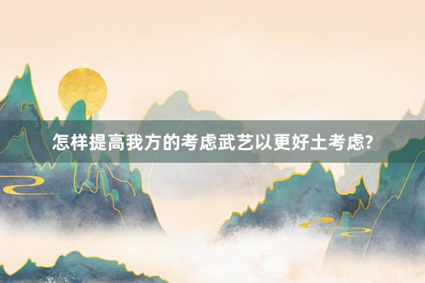 怎样提高我方的考虑武艺以更好土考虑?