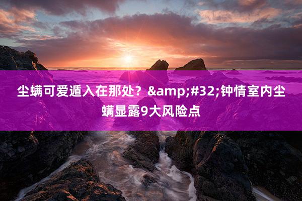 尘螨可爱遁入在那处？&#32;钟情室内尘螨显露9大风险点