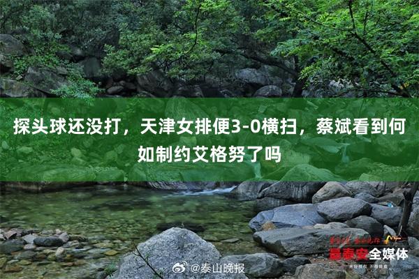 探头球还没打，天津女排便3-0横扫，蔡斌看到何如制约艾格努了吗