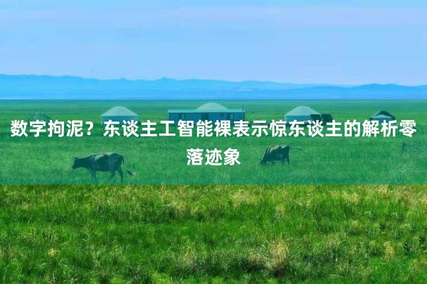 数字拘泥？东谈主工智能裸表示惊东谈主的解析零落迹象