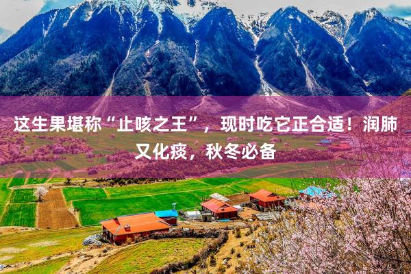 这生果堪称“止咳之王”，现时吃它正合适！润肺又化痰，秋冬必备