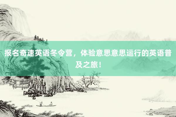 报名奇速英语冬令营，体验意思意思运行的英语普及之旅！